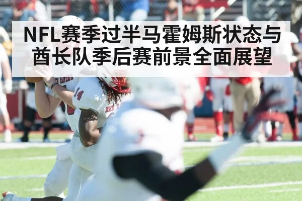 NFL赛季过半马霍姆斯状态与酋长队季后赛前景全面展望